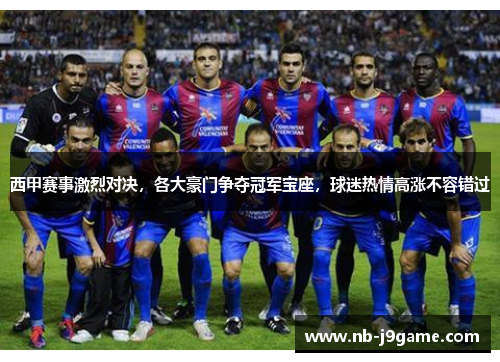 西甲赛事激烈对决，各大豪门争夺冠军宝座，球迷热情高涨不容错过