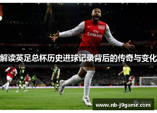 解读英足总杯历史进球记录背后的传奇与变化 解读英足总杯历史进球记录背后的传奇与变化