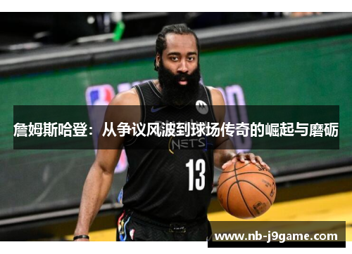 詹姆斯哈登：从争议风波到球场传奇的崛起与磨砺