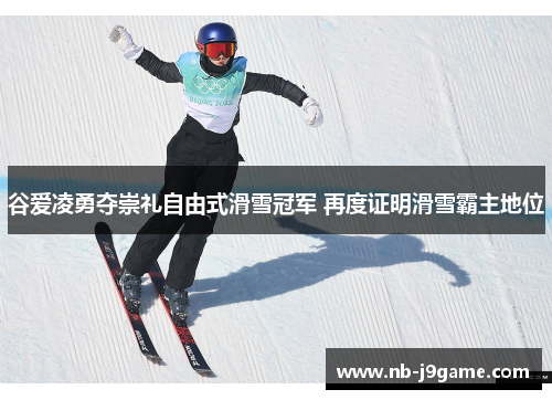 谷爱凌勇夺崇礼自由式滑雪冠军 再度证明滑雪霸主地位