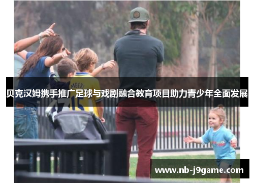 贝克汉姆携手推广足球与戏剧融合教育项目助力青少年全面发展