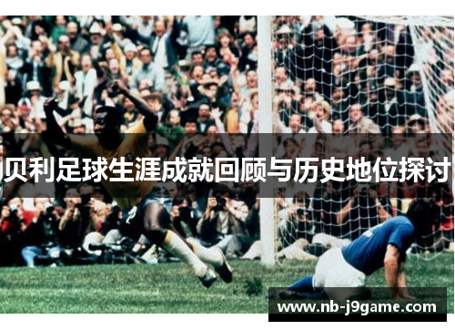 贝利足球生涯成就回顾与历史地位探讨 贝利足球生涯成就回顾与历史地位探讨