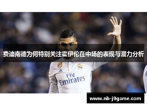 费迪南德为何特别关注霍伊伦在中场的表现与潜力分析