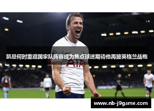 凯恩何时重返国家队阵容成为焦点球迷期待他再披英格兰战袍