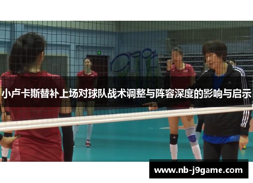 小卢卡斯替补上场对球队战术调整与阵容深度的影响与启示