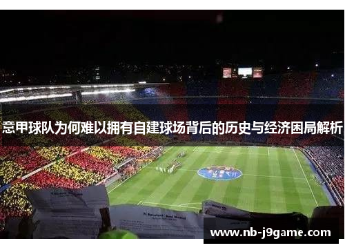 意甲球队为何难以拥有自建球场背后的历史与经济困局解析 意甲球队为何难以拥有自建球场背后的历史与经济困局解析