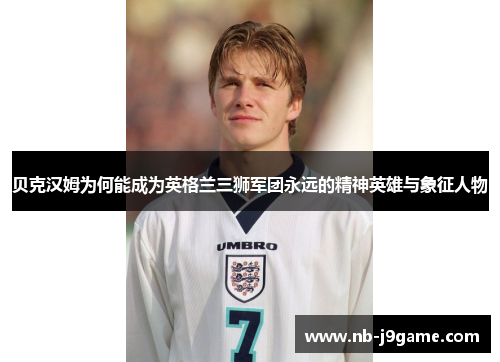 贝克汉姆为何能成为英格兰三狮军团永远的精神英雄与象征人物