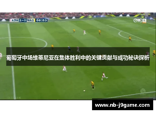 葡萄牙中场维蒂尼亚在集体胜利中的关键贡献与成功秘诀探析 葡萄牙中场维蒂尼亚在集体胜利中的关键贡献与成功秘诀探析