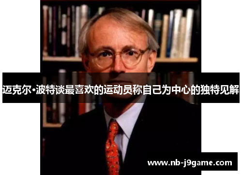 迈克尔·波特谈最喜欢的运动员称自己为中心的独特见解