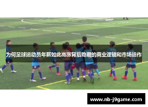 为何足球运动员年薪如此高涨背后隐藏的商业逻辑和市场运作