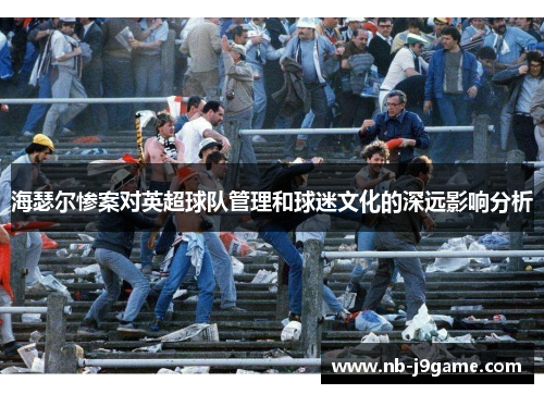 海瑟尔惨案对英超球队管理和球迷文化的深远影响分析 海瑟尔惨案对英超球队管理和球迷文化的深远影响分析
