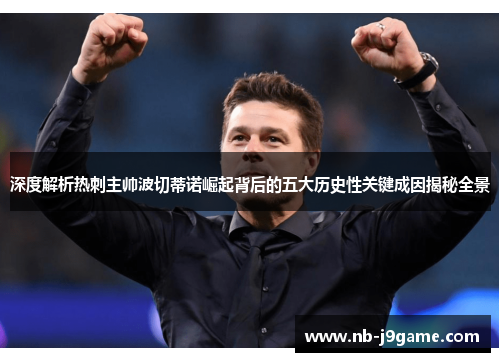 深度解析热刺主帅波切蒂诺崛起背后的五大历史性关键成因揭秘全景