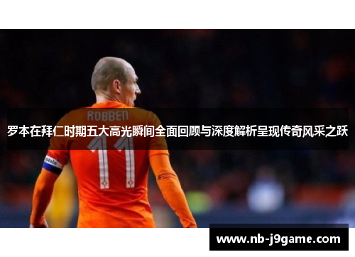 罗本在拜仁时期五大高光瞬间全面回顾与深度解析呈现传奇风采之跃