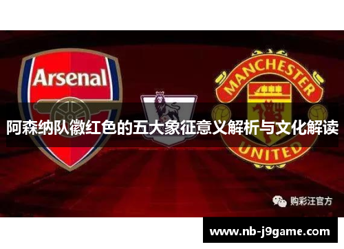 阿森纳队徽红色的五大象征意义解析与文化解读
