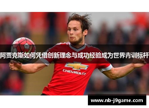 阿贾克斯如何凭借创新理念与成功经验成为世界青训标杆