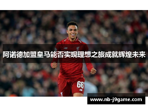 阿诺德加盟皇马能否实现理想之旅成就辉煌未来