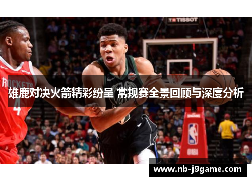 雄鹿对决火箭精彩纷呈 常规赛全景回顾与深度分析