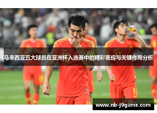 马来西亚五大球员在亚洲杯入选赛中的精彩表现与关键作用分析