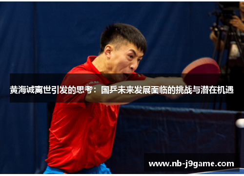 黄海诚离世引发的思考：国乒未来发展面临的挑战与潜在机遇