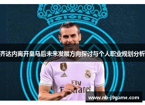齐达内离开皇马后未来发展方向探讨与个人职业规划分析