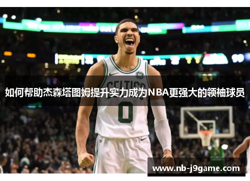 如何帮助杰森塔图姆提升实力成为NBA更强大的领袖球员