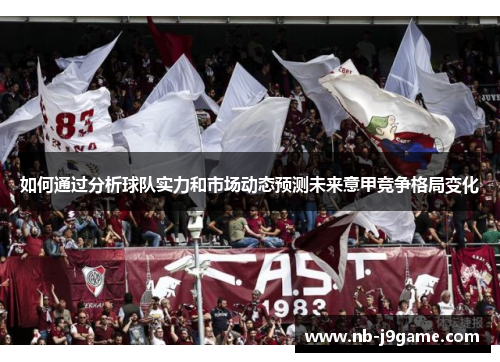 如何通过分析球队实力和市场动态预测未来意甲竞争格局变化