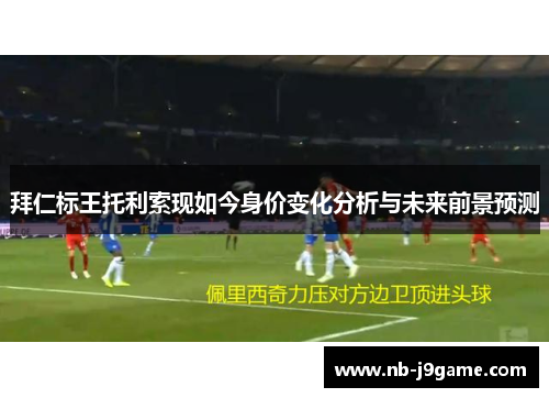 拜仁标王托利索现如今身价变化分析与未来前景预测