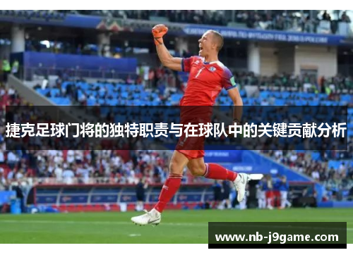 捷克足球门将的独特职责与在球队中的关键贡献分析