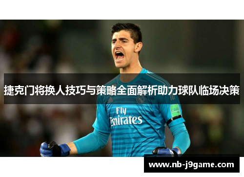 捷克门将换人技巧与策略全面解析助力球队临场决策