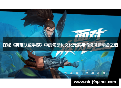 探秘《英雄联盟手游》中的匈牙利文化元素与传统风情融合之道