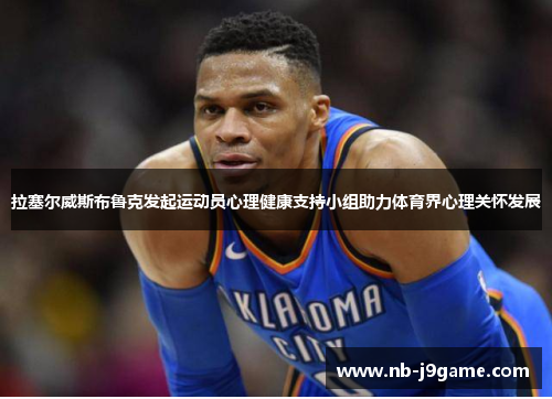 拉塞尔威斯布鲁克发起运动员心理健康支持小组助力体育界心理关怀发展 拉塞尔威斯布鲁克发起运动员心理健康支持小组助力体育界心理关怀发展