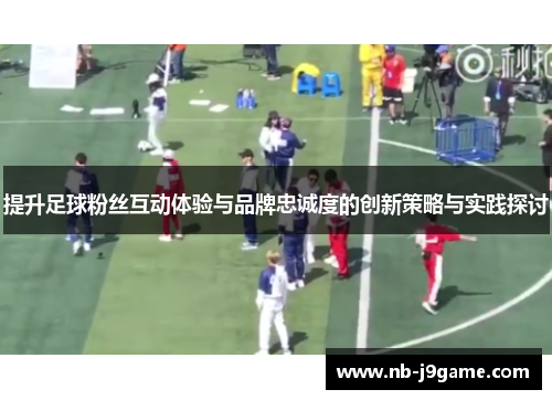 提升足球粉丝互动体验与品牌忠诚度的创新策略与实践探讨