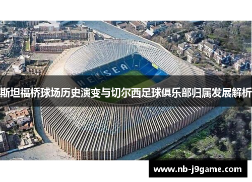 斯坦福桥球场历史演变与切尔西足球俱乐部归属发展解析