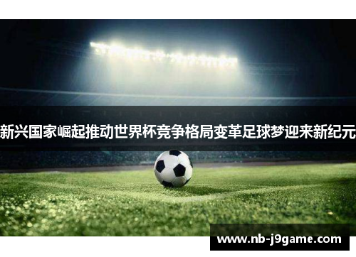新兴国家崛起推动世界杯竞争格局变革足球梦迎来新纪元