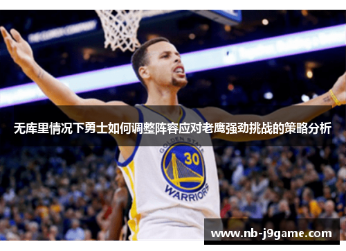 无库里情况下勇士如何调整阵容应对老鹰强劲挑战的策略分析