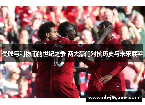曼联与利物浦的世纪之争 两大豪门对抗历史与未来展望