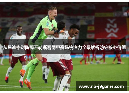 从吕迪格对阵那不勒斯看德甲赛场统治力全景解析防守核心价值