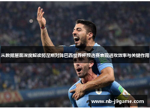 从数据层面深度解读努涅斯对阵巴西世界杯预选赛表现进攻效率与关键作用