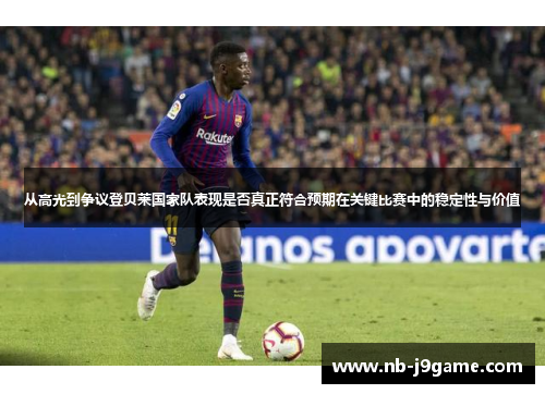 从高光到争议登贝莱国家队表现是否真正符合预期在关键比赛中的稳定性与价值