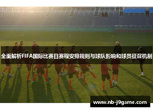 全面解析FIFA国际比赛日赛程安排规则与球队影响和球员征召机制