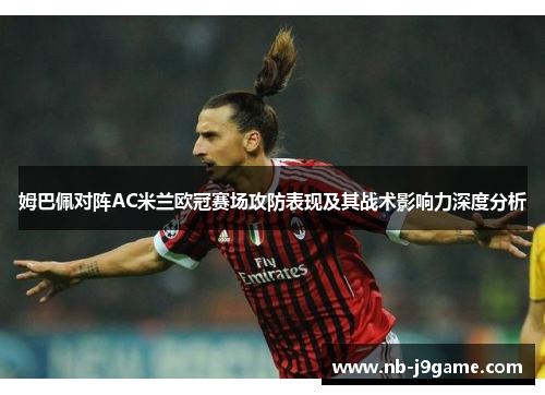 姆巴佩对阵AC米兰欧冠赛场攻防表现及其战术影响力深度分析