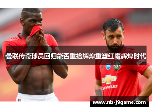 曼联传奇球员回归能否重拾辉煌重塑红魔辉煌时代