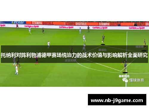 托纳利对阵利物浦德甲赛场统治力的战术价值与影响解析全面研究 托纳利对阵利物浦德甲赛场统治力的战术价值与影响解析全面研究