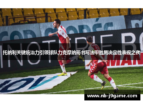 托纳利关键统治力引领球队力克摩纳哥书写法甲胜局决定性表现之夜
