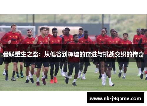 曼联重生之路：从低谷到辉煌的奋进与挑战交织的传奇