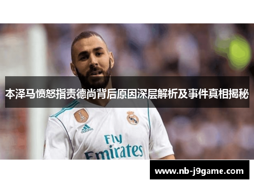本泽马愤怒指责德尚背后原因深层解析及事件真相揭秘