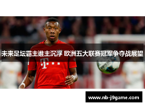 未来足坛霸主谁主沉浮 欧洲五大联赛冠军争夺战展望