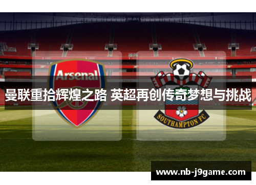 曼联重拾辉煌之路 英超再创传奇梦想与挑战 曼联重拾辉煌之路 英超再创传奇梦想与挑战