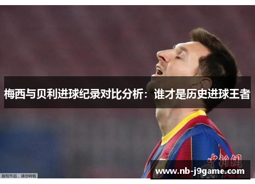 梅西与贝利进球纪录对比分析：谁才是历史进球王者