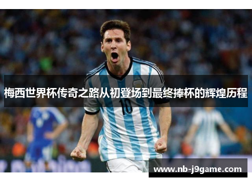 梅西世界杯传奇之路从初登场到最终捧杯的辉煌历程